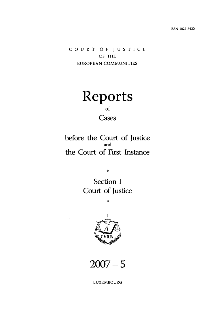 handle is hein.intyb/rcbjcofi0239 and id is 1 raw text is: ISSN 1022-842X

COURT OF JUSTICE
OF THE
EUROPEAN COMMUNITIES

Reports
of
Cases
before the Court of Justice
and
the Court of First Instance
Section I
Court of Justice
ZCVRIAk

2007- 5
LUXEMBOURG


