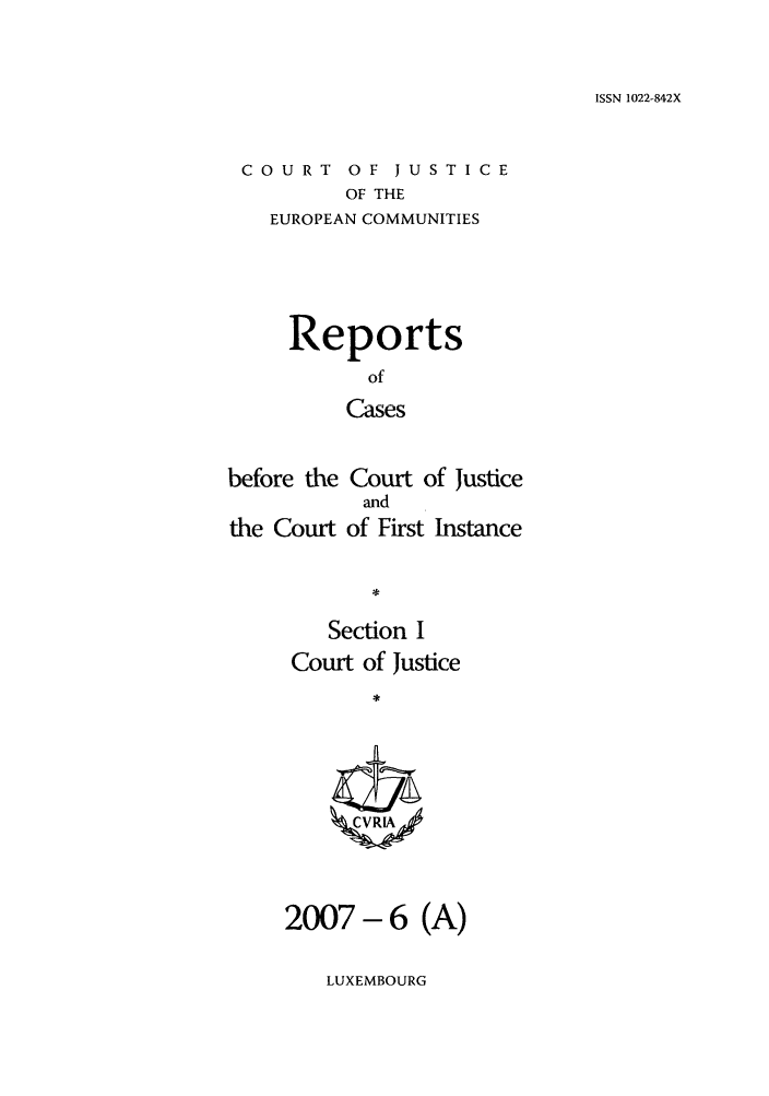 handle is hein.intyb/rcbjcofi0240 and id is 1 raw text is: ISSN 1022-842X

COURT OF JUSTICE
OF THE
EUROPEAN COMMUNITIES

Reports
-U'
Cases
before the Court of Justice
and
the Court of First Instance
Section I
Court of Justice
ZCVRIA

(A)

LUXEMBOURG

2007-6



