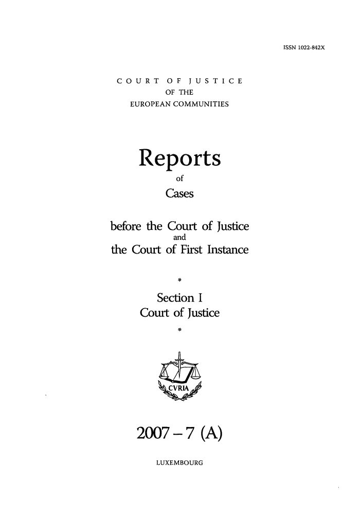 handle is hein.intyb/rcbjcofi0242 and id is 1 raw text is: ISSN 1022-842X

COURT OF JUSTICE
OF THE
EUROPEAN COMMUNITIES

Reports
of
Cases
before the Court of Justice
and
the Court of First Instance
Section I
Court of Justice
ZCVRIA

2007- 7 (A)

LUXEMBOURG


