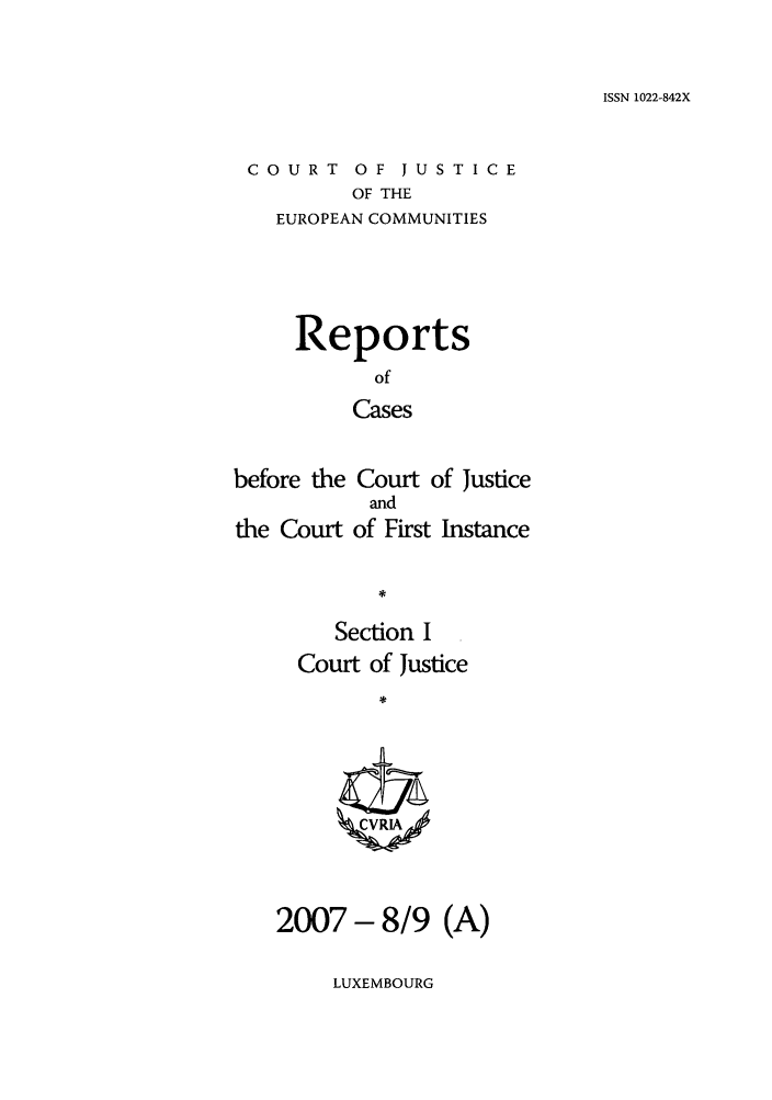 handle is hein.intyb/rcbjcofi0244 and id is 1 raw text is: ISSN 1022-842X

COURT OF JUSTICE
OF THE
EUROPEAN COMMUNITIES

Reports
of
Cases
before the Court of Justice
and
the Court of First Instance
Section I
Court of Justice
ZCVRIA

2007 - 8/9 (A)

LUXEMBOURG


