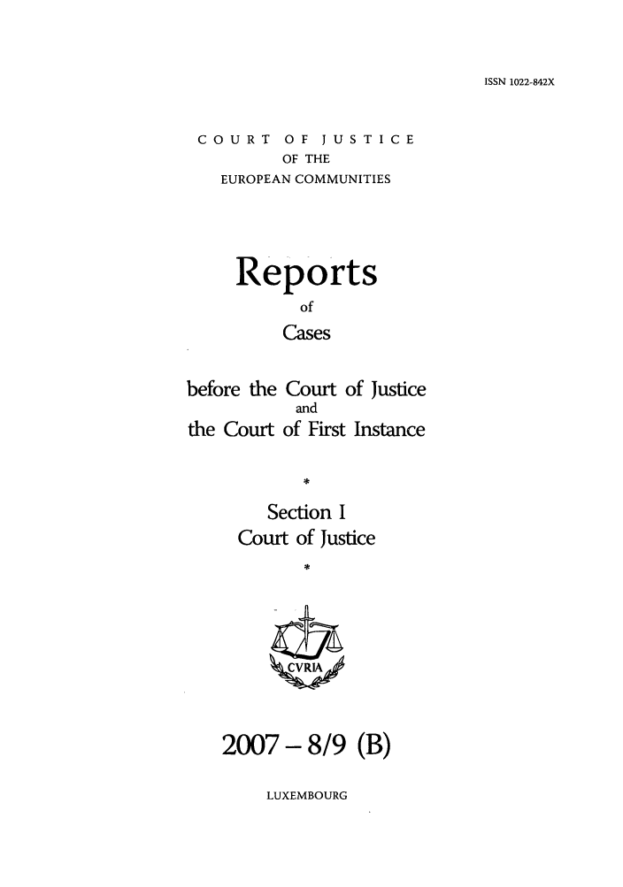 handle is hein.intyb/rcbjcofi0245 and id is 1 raw text is: ISSN 1022-842X

COURT OF JUSTICE
OF THE
EUROPEAN COMMUNITIES

Reports
of
Cases
before the Court of Justice
and
the Court of First Instance
Section I
Court of Justice
ZCVRIA

2007 - 8/9 (B)

LUXEMBOURG


