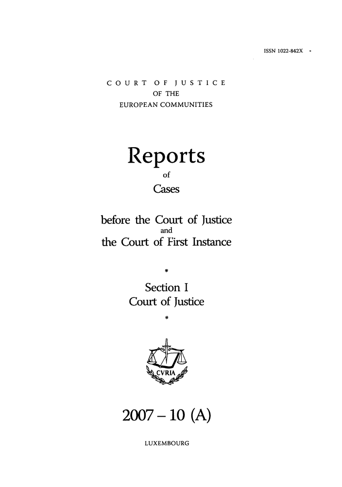 handle is hein.intyb/rcbjcofi0246 and id is 1 raw text is: ISSN 1022-842X  o

COURT OF JUSTICE
OF THE
EUROPEAN COMMUNITIES

Reports
of
Cases
before the Court of Justice
and
the Court of First Instance
*
Section I
Court of Justice
ZCVRIA

2007- 10 (A)

LUXEMBOURG


