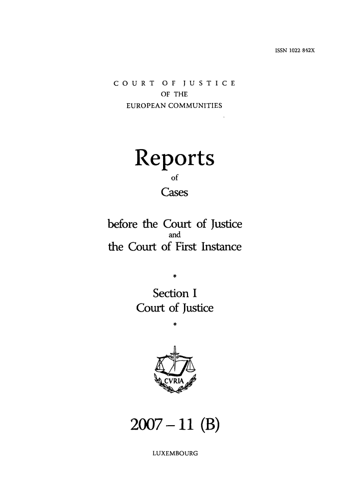 handle is hein.intyb/rcbjcofi0249 and id is 1 raw text is: ISSN 1022 842X

COURT OF JUSTICE
OF THE
EUROPEAN COMMUNITIES

Reports
of
Cases
before the Court of Justice
and
the Court of First Instance

Section I
Court of Justice
2007- 11 (B)

LUXEMBOURG


