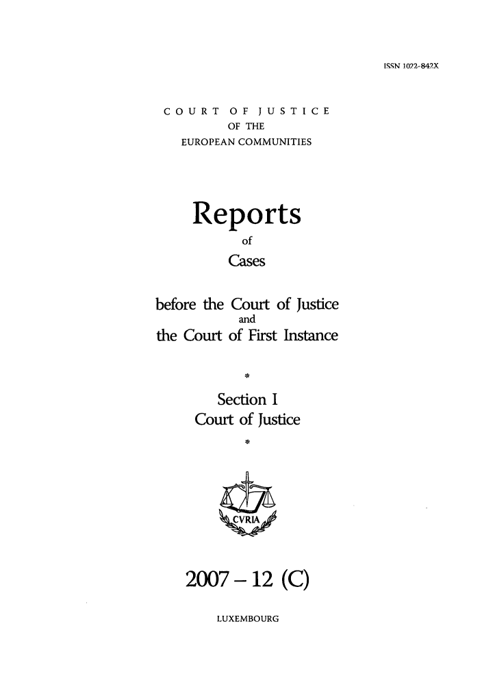 handle is hein.intyb/rcbjcofi0252 and id is 1 raw text is: ISSN 1022-842X

COURT OF JUSTICE
OF THE
EUROPEAN COMMUNITIES
Reports
of
Cases
before the Court of justice
and
the Court of First Instance

Section I
Court of Justice
2007 - 12 (C)

LUXEMBOURG


