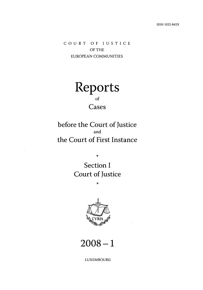 handle is hein.intyb/rcbjcofi0253 and id is 1 raw text is: ISSN 1022-842X

COURT OF JUSTICE
OF THE
EUROPEAN COMMUNITIES

Reports
of
Cases
before the Court of Justice
and
the Court of First Instance
Section I
Court of Justice
CVRIA

2008-1

LUXEMBOURG


