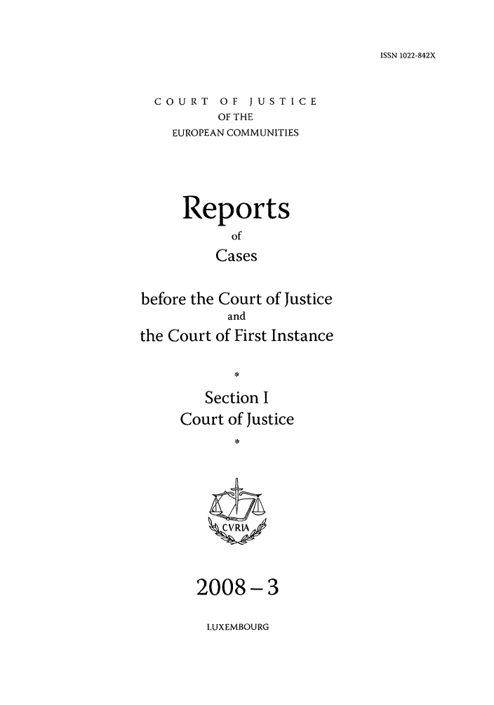 handle is hein.intyb/rcbjcofi0255 and id is 1 raw text is: ISSN 1022-842X

COURT OF JUSTICE
OF THE
EUROPEAN COMMUNITIES

Reports
of
Cases
before the Court of Justice
and
the Court of First Instance
*
Section I
Court of Justice
CVRPA

2008-3

LUXEMBOURG


