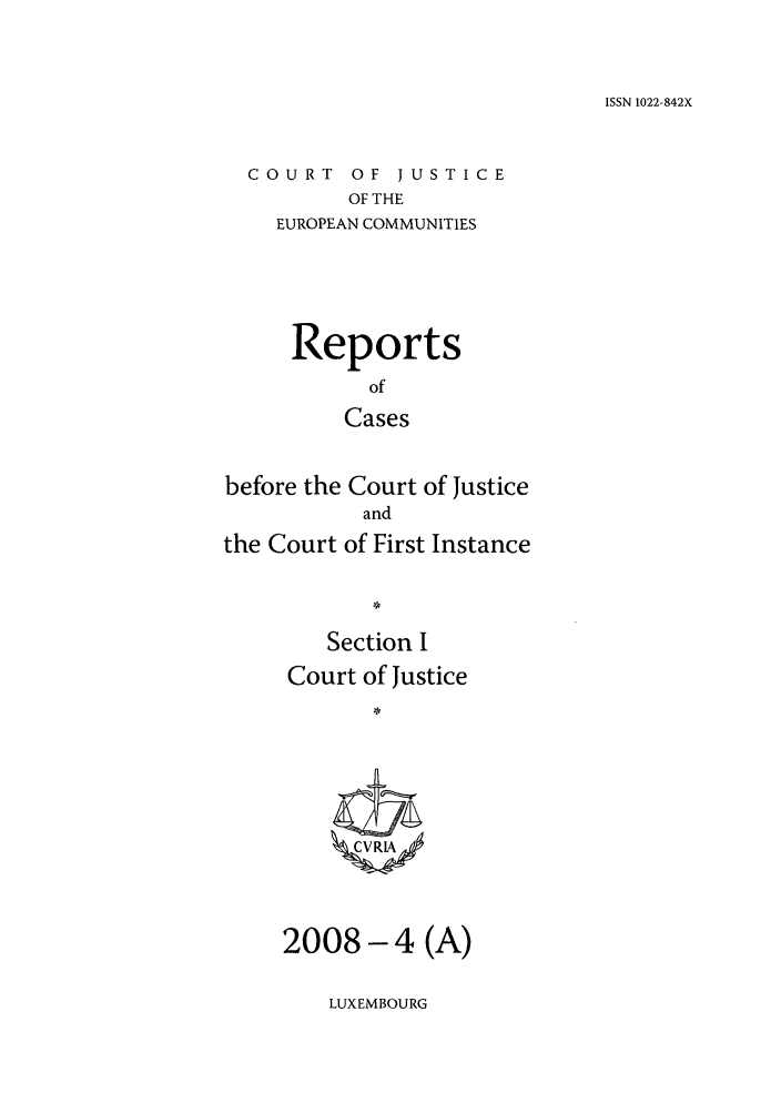 handle is hein.intyb/rcbjcofi0256 and id is 1 raw text is: ISSN 1022-842X

COURT OF JUSTICE
OF THE
EUROPEAN COMMUNITIES

Reports
of
Cases
before the Court of Justice
and
the Court of First Instance
Section I
Court of Justice
ZCVRIA

2008 -4 (A)

LUXEMBOURG



