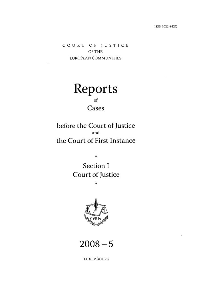 handle is hein.intyb/rcbjcofi0258 and id is 1 raw text is: ISSN 1022-842X

COURT OF JUSTICE
OF THE
EUROPEAN COMMUNITIES

Reports
of
Cases
before the Court of Justice
and
the Court of First Instance
Section I
Court of Justice
CV R.IA

2008-5

LUXEMBOURG


