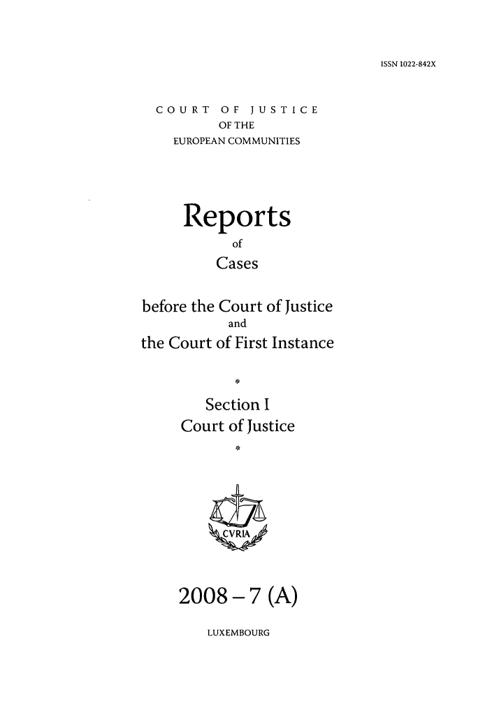 handle is hein.intyb/rcbjcofi0260 and id is 1 raw text is: ISSN 1022-842X

COURT OF JUSTICE
OF THE
EUROPEAN COMMUNITIES

Reports
of
Cases
before the Court of Justice
and
the Court of First Instance
Section I
Court of Justice
ZCVRLA

2008- 7 (A)

LUXEMBOURG


