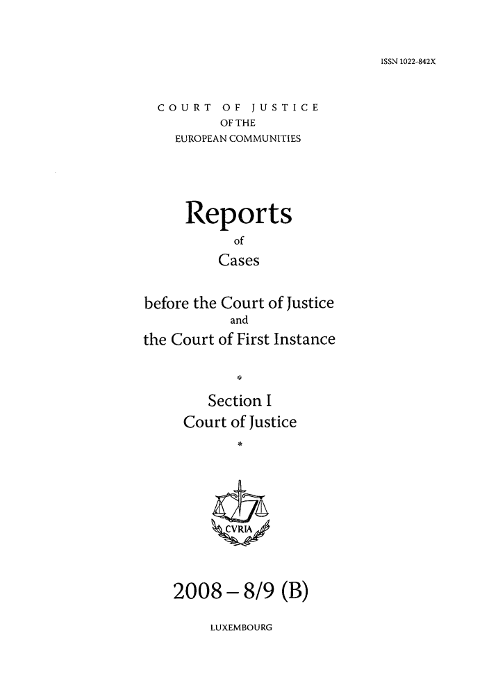 handle is hein.intyb/rcbjcofi0263 and id is 1 raw text is: ISSN 1022-842X

COURT OF JUSTICE
OF THE
EUROPEAN COMMUNITIES

Reports
of
Cases
before the Court of Justice
and
the Court of First Instance
Section I
Court of Justice
ZCVRLX

- 8/9 (B)

LUXEMBOURG

2008


