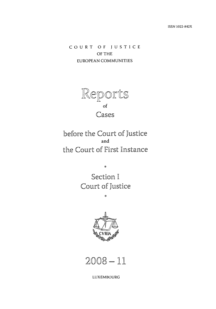 handle is hein.intyb/rcbjcofi0265 and id is 1 raw text is: ISSN 1022-842X

COURT OF JUSTICE
OF THE
EUROPEAN COMMUNITIES

Ieports
of
Cases
before the Court of Justice
and
the Court of First Instance
Section I
Court of Justice
CVRIA

2008-

11

LUXEMBOURG


