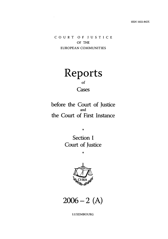 handle is hein.intyb/rcbjcofi0269 and id is 1 raw text is: ISSN 1022-842X

COURT OF JUSTICE
OF THE
EUROPEAN COMMUNITIES

Reports
of
Cases
before the Court of Justice
and
the Court of First Instance
Section I
Court of Justice
2006- 2 (A)

LUXEMBOURG


