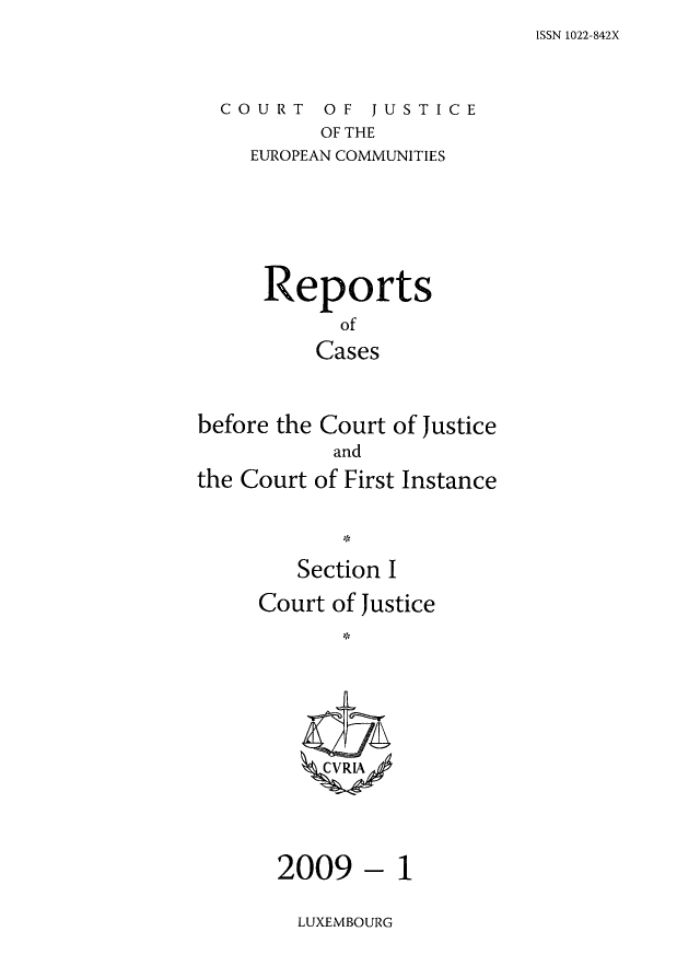 handle is hein.intyb/rcbjcofi0271 and id is 1 raw text is: ISSN 1022-842X

COURT OF JUSTICE
OF THE
EUROPEAN COMMUNITIES

Reports
of
Cases
before the Court of Justice
and
the Court of First Instance
Section I
Court of Justice
CCVRIA

- 1

LUXEMBOURG

2009


