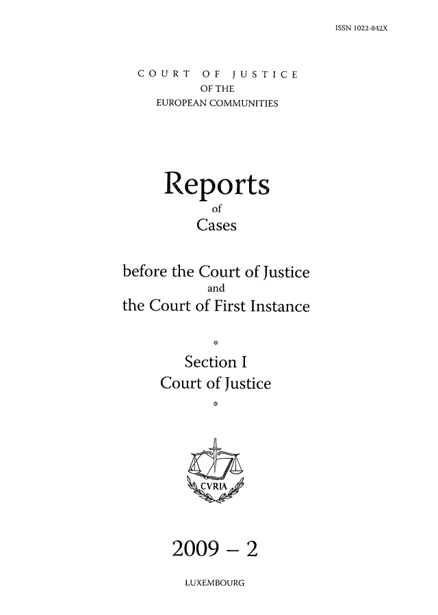 handle is hein.intyb/rcbjcofi0272 and id is 1 raw text is: ISSN 1022-842X

COURT OF JUSTICE
OF THE
EUROPEAN COMMUNITIES

Reports
of
Cases
before the Court of Justice
and
the Court of First Instance
Section I
Court of Justice
CVR;LA

-2

LUXEMBOURG

2009


