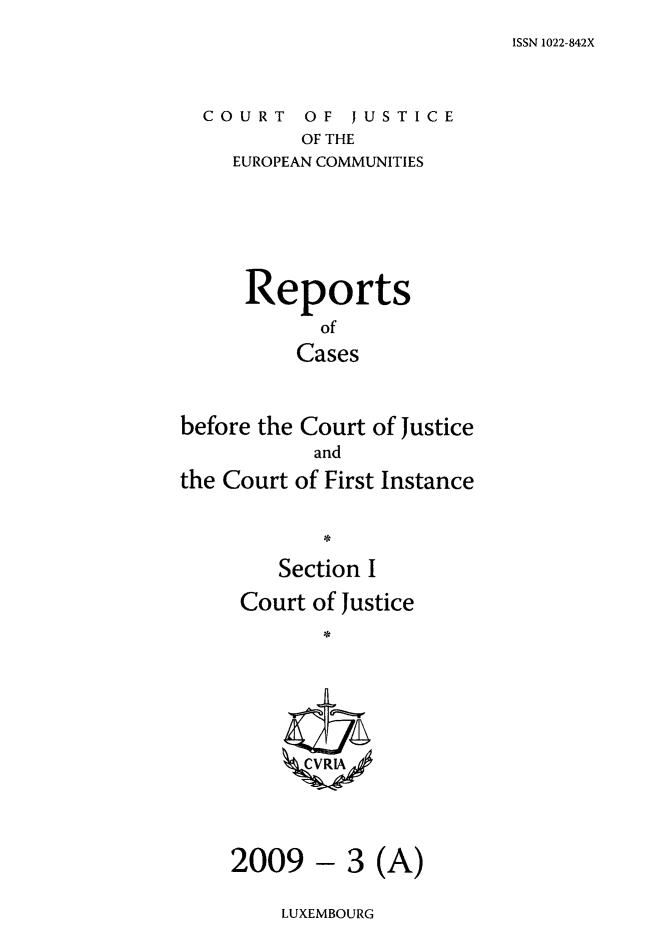 handle is hein.intyb/rcbjcofi0273 and id is 1 raw text is: ISSN 1022-842X

COURT OF JUSTICE
OF THE
EUROPEAN COMMUNITIES

Reports
of
Cases
before the Court of Justice
and
the Court of First Instance
Section I
Court of Justice
ZCVRIA

- 3 (A)

LUXEMBOURG

2009


