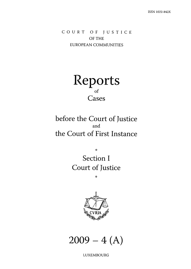 handle is hein.intyb/rcbjcofi0275 and id is 1 raw text is: ISSN 1022-842X

COURT OF JUSTICE
OF THE
EUROPEAN COMMUNITIES

Reports
of
Cases
before the Court of Justice
and
the Court of First Instance
Section I
Court of Justice
2009 - 4 (A)

LUXEMBOURG


