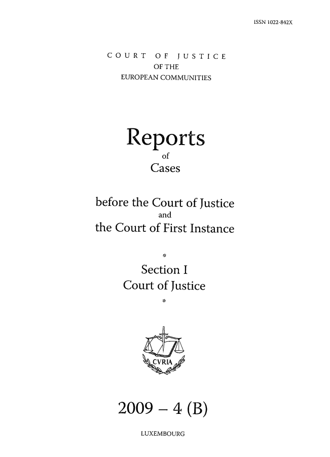 handle is hein.intyb/rcbjcofi0276 and id is 1 raw text is: ISSN 1022-842X

COURT OF JUSTICE
OF THE
EUROPEAN COMMUNITIES

Reports
of
Cases
before the Court of Justice
and
the Court of First Instance
Section I
Court of Justice
CCVRIA4

- 4 (B)

LUXEMBOURG

2009


