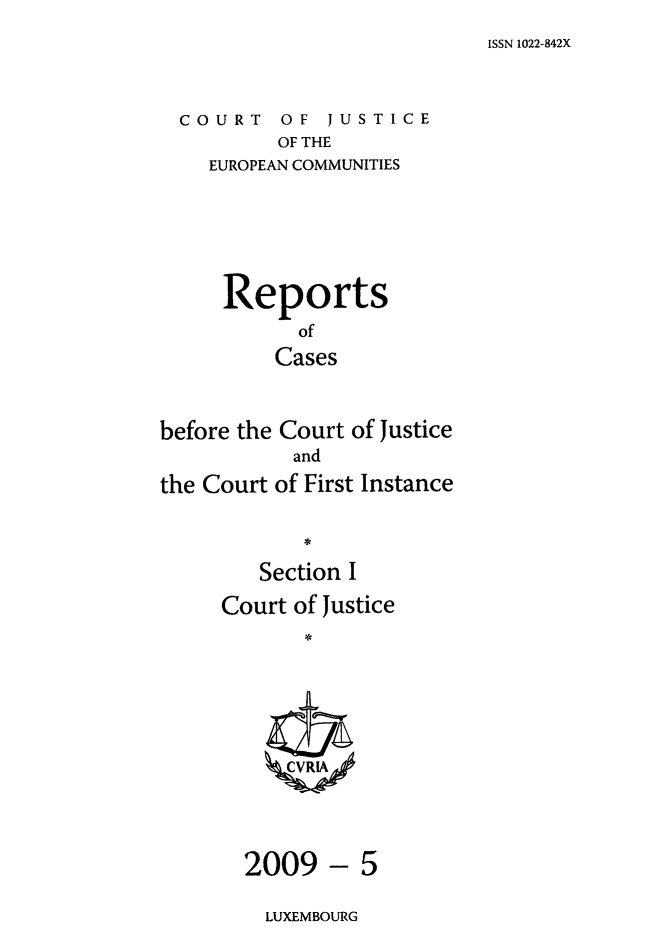 handle is hein.intyb/rcbjcofi0277 and id is 1 raw text is: ISSN 1022-842X

COURT OF JUSTICE
OF THE
EUROPEAN COMMUNITIES

Reports
of
Cases
before the Court of Justice
and
the Court of First Instance
Section I
Court of Justice
ZCVRIA

- 5

LUXEMBOURG

2009


