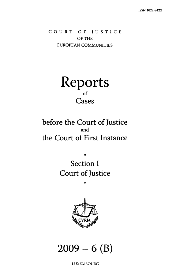 handle is hein.intyb/rcbjcofi0279 and id is 1 raw text is: ISSN 1022-842X

COURT OF JUSTICE
OF THE
EUROPEAN COMMUNITIES

Reports
of
Cases
before the Court of Justice
and
the Court of First Instance
Section I
Court of Justice
ZCVRIA

6 (B)

LUXEMBOURG

2009 -


