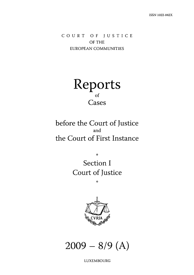 handle is hein.intyb/rcbjcofi0282 and id is 1 raw text is: ISSN 1022-842X

COURT OF JUSTICE
OF THE
EUROPEAN COMMUNITIES

Reports
of
Cases
before the Court of Justice
and
the Court of First Instance
Section I
Court of Justice
ZCVRIA

- 8/9 (A)

LUXEMBOURG

2009


