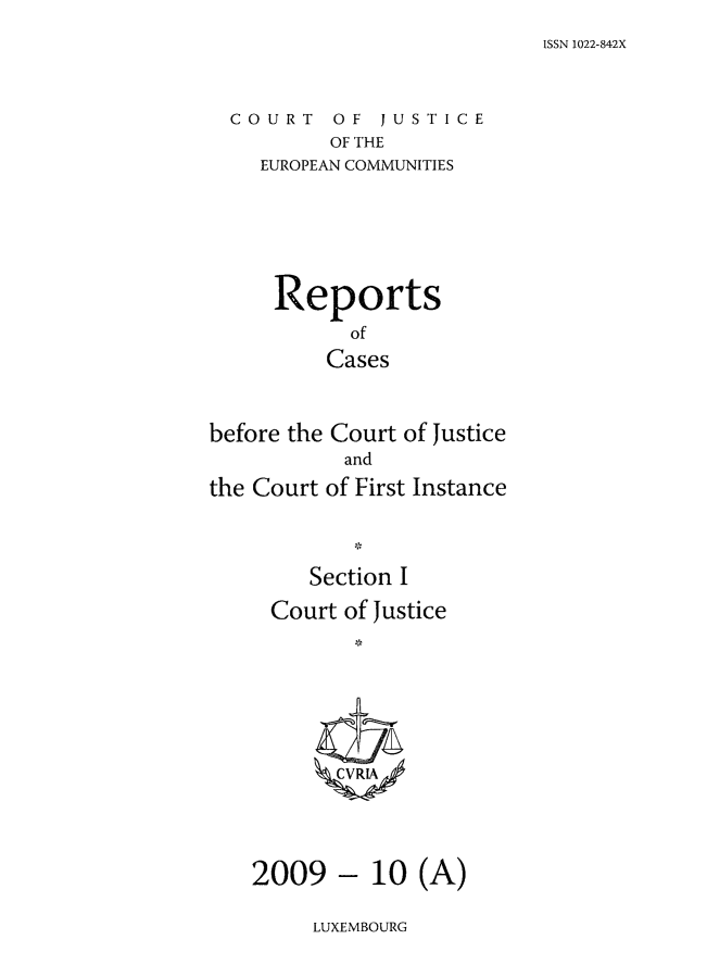handle is hein.intyb/rcbjcofi0285 and id is 1 raw text is: ISSN 1022-842X

COURT OF JUSTICE
OF THE
EUROPEAN COMMUNITIES

Reports
of
Cases
before the Court of Justice
and
the Court of First Instance
Section I
Court of Justice
2009 - 10 (A)

LUXEMBOURG


