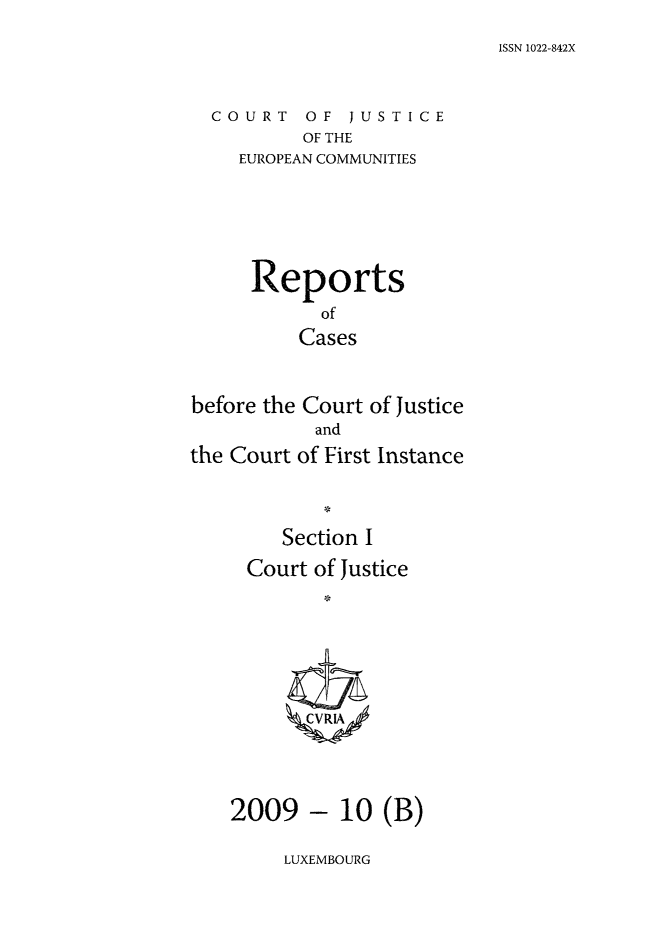handle is hein.intyb/rcbjcofi0286 and id is 1 raw text is: ISSN 1022-842X

COURT OF JUSTICE
OF THE
EUROPEAN COMMUNITIES

Reports
of
Cases
before the Court of Justice
and
the Court of First Instance

LUXEMBOURG

Section I
Court of Justice
2009 - 10 (B)



