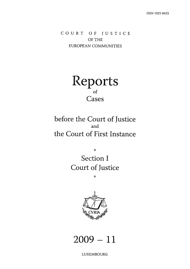 handle is hein.intyb/rcbjcofi0287 and id is 1 raw text is: ISSN 1022-842X

COURT OF JUSTICE
OF THE
EUROPEAN COMMUNITIES

Reports
of
Cases
before the Court of Justice
and
the Court of First Instance
Section I
Court of Justice
ZCVRIA

- 11

LUXEMBOURG

2009


