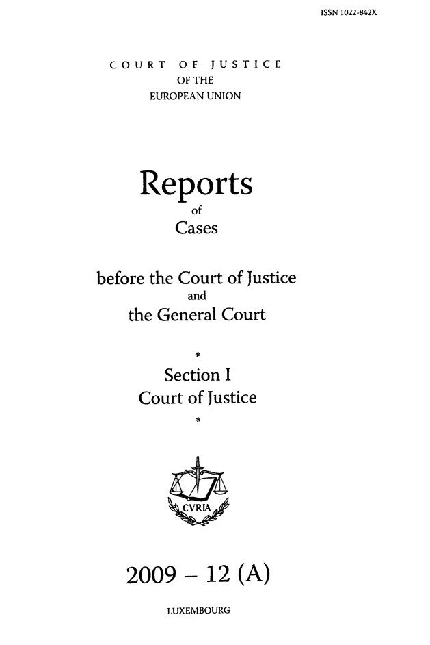 handle is hein.intyb/rcbjcofi0288 and id is 1 raw text is: ISSN 1022-842X

COURT OF JUSTICE
OF THE
EUROPEAN UNION

Reports
of
Cases
before the Court of Justice
and
the General Court
Section I
Court of Justice
C*C IA

2009 - 12 (A)

LUXEMBOURG


