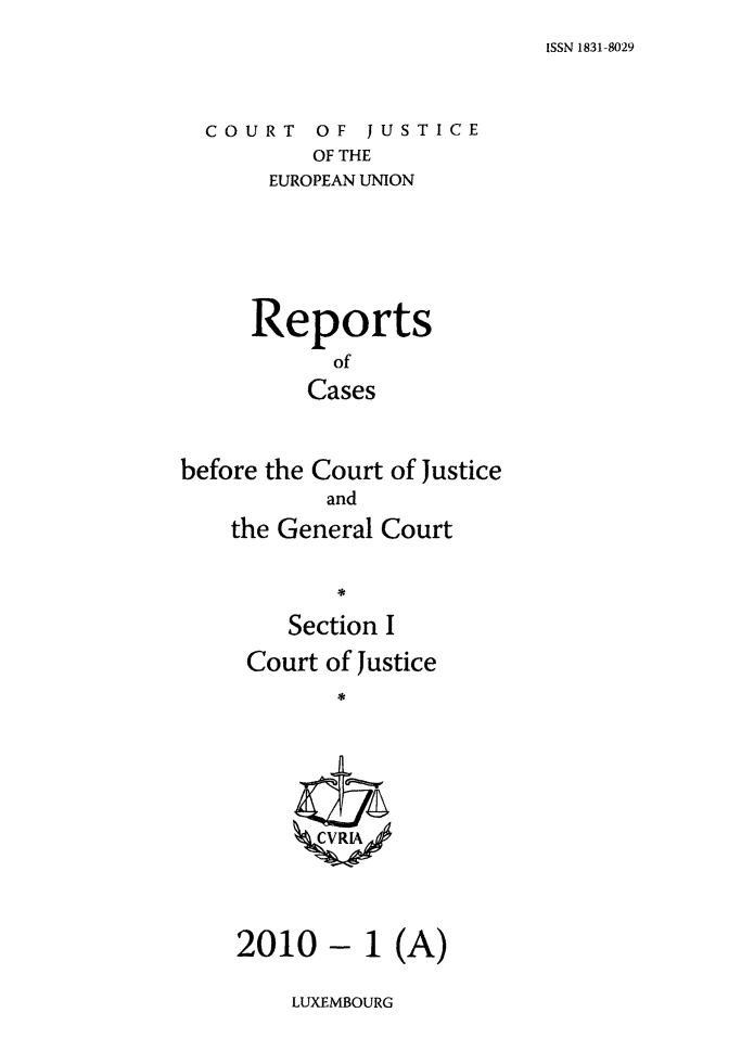 handle is hein.intyb/rcbjcofi0290 and id is 1 raw text is: ISSN 1831-8029

COURT OF JUSTICE
OF THE
EUROPEAN UNION

Reports
of
Cases
before the Court of Justice
and
the General Court
Section I
Court of Justice
ZCVRLk4

1 (A)

LUXEMBOURG

2010 -


