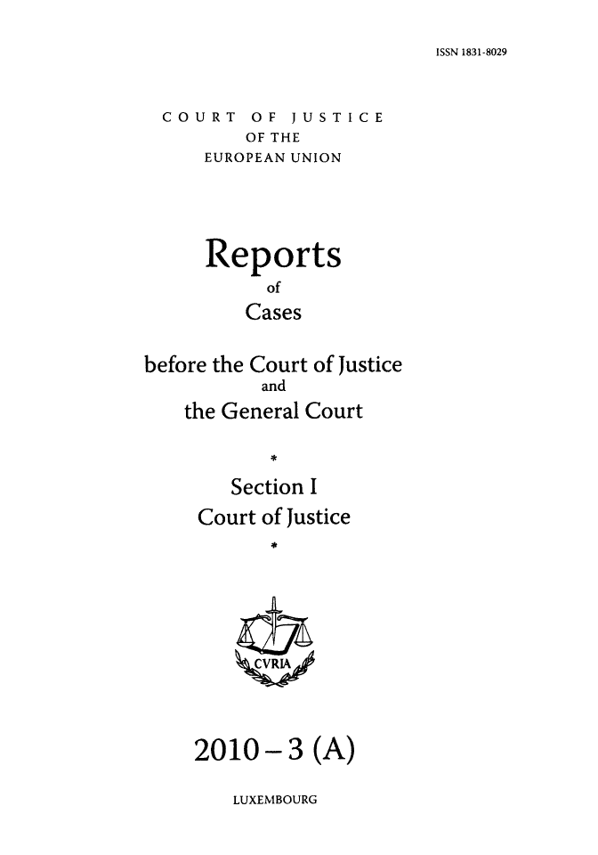 handle is hein.intyb/rcbjcofi0293 and id is 1 raw text is: ISSN 1831-8029

COURT OF JUSTICE
OF THE
EUROPEAN UNION

Reports
of
Cases
before the Court of Justice
and
the General Court
Section I
Court of Justice
ZCVRIA

- 3 (A)

LUXEMBOURG

2010


