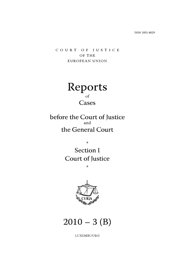 handle is hein.intyb/rcbjcofi0294 and id is 1 raw text is: ISSN 1831-8029

COURT OF JUSTICE
OF THE
EUROPEAN UNION

Reports
of
Cases
before the Court of Justice
and
the General Court
Section I
Court of Justice
,  VI

2010 - 3 (B)

LUXEMBOURG


