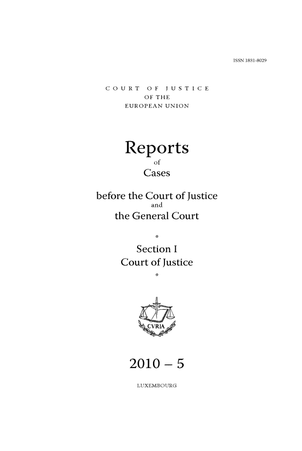 handle is hein.intyb/rcbjcofi0297 and id is 1 raw text is: ISSN 1831-8029

COURT OF JUSTICE
OF THE
EUROPEAN UNION
Reports
of
Cases
before the Court of Justice
and
the General Court
Section I
Court of justice
2010-5

LUXEMBOURG


