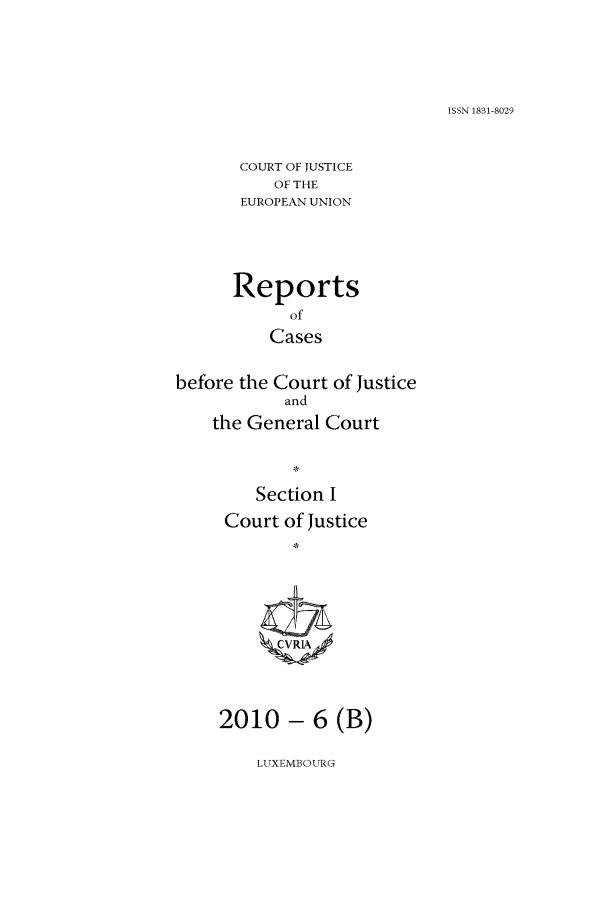 handle is hein.intyb/rcbjcofi0299 and id is 1 raw text is: ISSN 1831-8029

COURT OF JUSTICE
OF THE
EUROPEAN UNION
Reports
of
Cases
before the Court of Justice
and
the General Court
Section I
Court of Justice
2010 - 6 (B)

LUXEMBOURG


