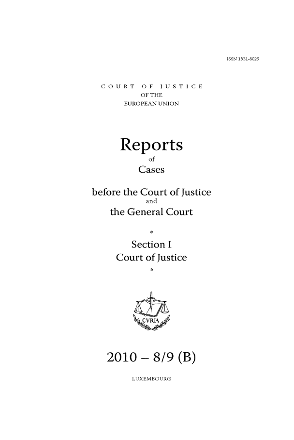 handle is hein.intyb/rcbjcofi0303 and id is 1 raw text is: ISSN 1831-8029

COURT OF JUSTICE
OF THE
EUROPEAN UNION

Reports
of
Cases
before the Court of Justice
and
the General Court

Section I
Court of Justice
2010 - 8/9 (B)

LUXEMBOURG


