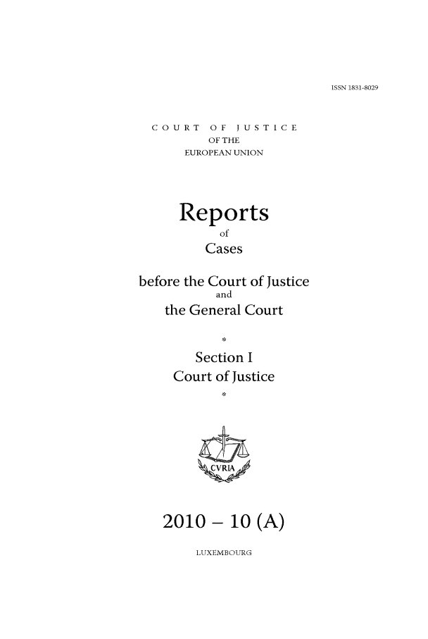 handle is hein.intyb/rcbjcofi0304 and id is 1 raw text is: ISSN 1831-8029

COURT OF JUSTICE
OF THE
EUROPEAN UNION
Reports
of
Cases
before the Court of Justice
and
the General Court
*
Section I
Court of Justice
2010 - 10 (A)

LUXEMBOURG


