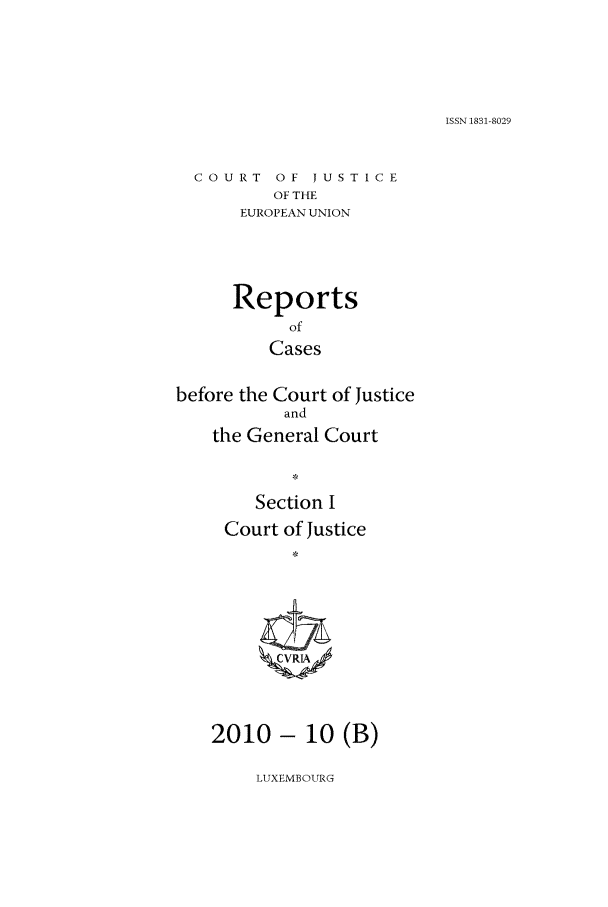 handle is hein.intyb/rcbjcofi0305 and id is 1 raw text is: ISSN 1831-8029

COURT OF JUSTICE
OF THE
EUROPEAN UNION
Reports
of
Cases
before the Court of Justice
and
the General Court
Section I
Court of Justice
2010 - 10 (B)

LUXEMBOURG


