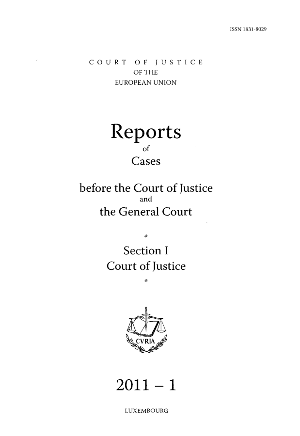handle is hein.intyb/rcbjcofi0312 and id is 1 raw text is: ISSN 1831-8029

COURT OF JUSTICE
OF THE
EUROPEAN UNION

Reports
of
Cases
before the Court of Justice
and
the General Court
Section I
Court of Justice
ZCVRLA

- 1

LUXEMBOURG

2011


