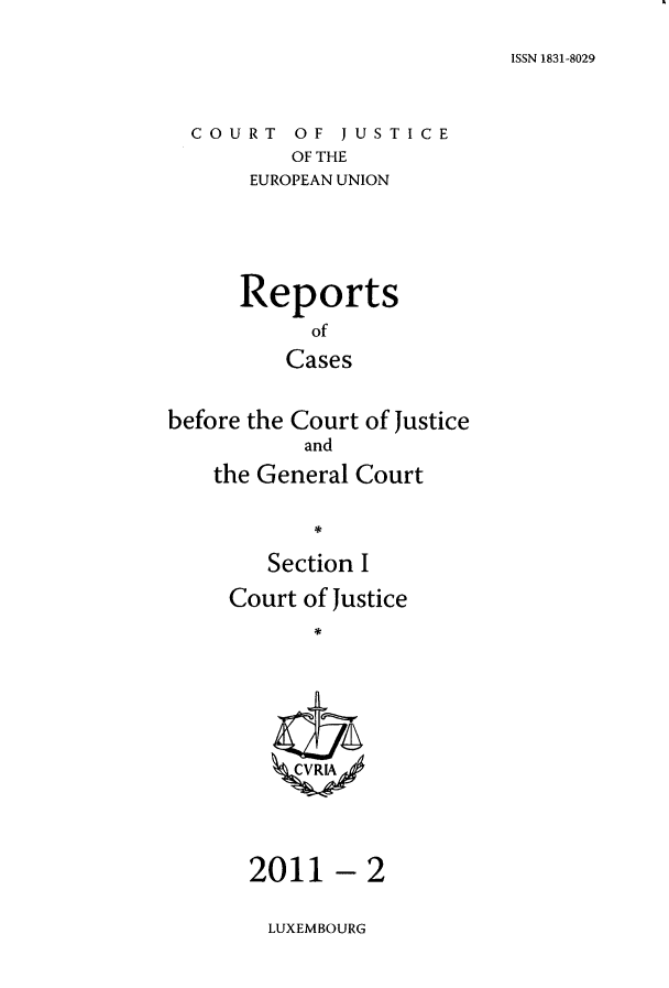 handle is hein.intyb/rcbjcofi0313 and id is 1 raw text is: ISSN 1831-8029

COURT OF JUSTICE
OF THE
EUROPEAN UNION

Reports
of
Cases
before the Court of Justice
and
the General Court
Section I

Court of Justice
ZCVRA

- 2

LUXEMBOURG

2011


