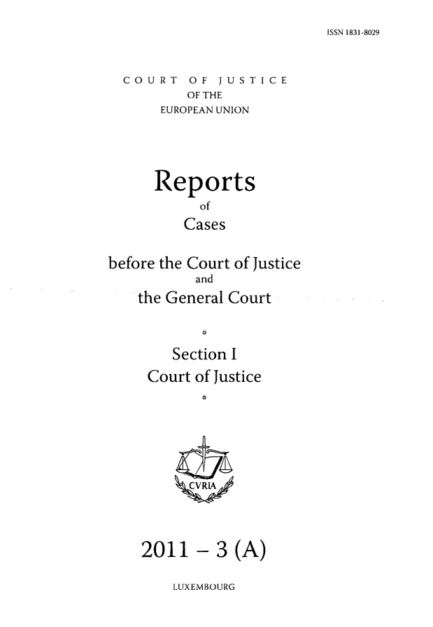 handle is hein.intyb/rcbjcofi0314 and id is 1 raw text is: ISSN 1831-8029

COURT OF JUSTICE
OF THE
EUROPEAN UNION

Reports
of
Cases
before the Court of Justice
and
the General Court
Section I
Court of Justice
CRLA

- 3 (A)

LUXEMBOURG

2011


