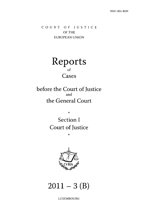 handle is hein.intyb/rcbjcofi0315 and id is 1 raw text is: ISSN 1831-8029

COURT OF JUSTICE
OF THE
EUROPEAN UNION

Reports
of
Cases
before the Court of Justice
and
the General Court
Section I

Court of Justice
2011 - 3 (B)

LUXEMBOURG


