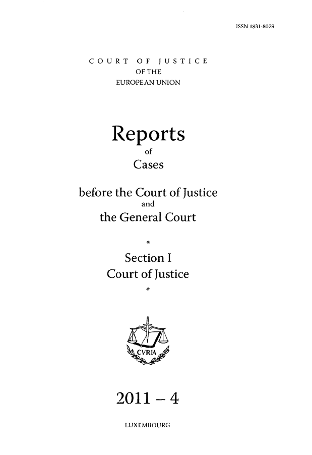 handle is hein.intyb/rcbjcofi0316 and id is 1 raw text is: ISSN 1831-8029

COURT OF JUSTICE
OF THE
EUROPEAN UNION

Reports
of
Cases
before the Court of Justice
and
the General Court
Section I

Court of Justice
ZCVRLA

- 4

LUXEMBOURG

2011


