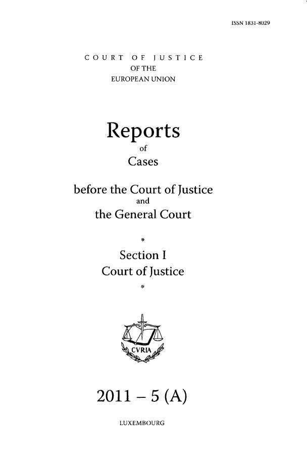 handle is hein.intyb/rcbjcofi0317 and id is 1 raw text is: ISSN 1831-8U29

COURT OF JUSTICE
OF THE
EUROPEAN UNION

Reports
of
Cases
before the Court of Justice
and
the General Court
Section I

Court of Justice
ZCVRIA

- 5 (A)

LUXEMBOURG

2011


