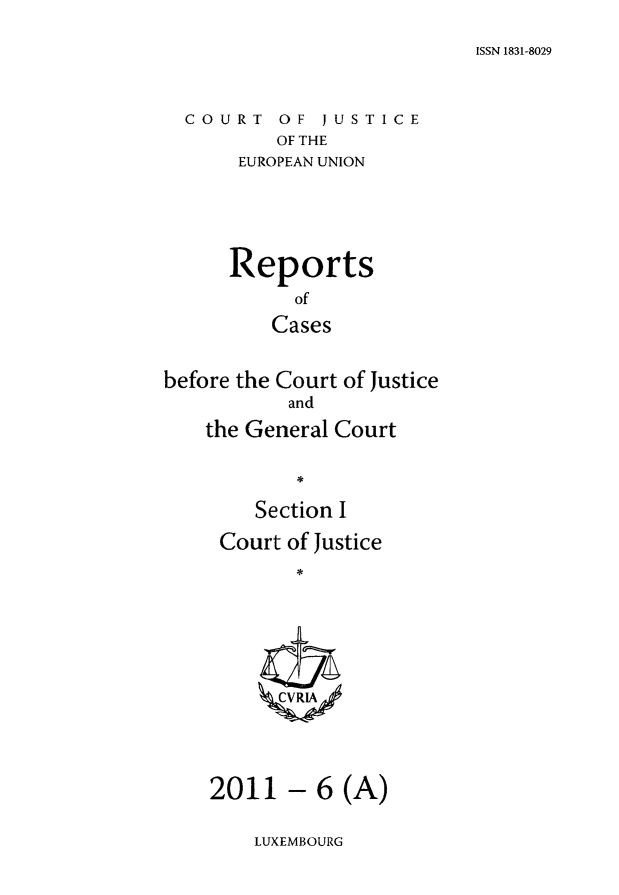 handle is hein.intyb/rcbjcofi0319 and id is 1 raw text is: ISSN 1831-8029

COURT OF JUSTICE
OF THE
EUROPEAN UNION

Reports
of
Cases
before the Court of Justice
and
the General Court
Section I
Court of Justice
ZCVRIA/

- 6 (A)

LUXEMBOURG

2011


