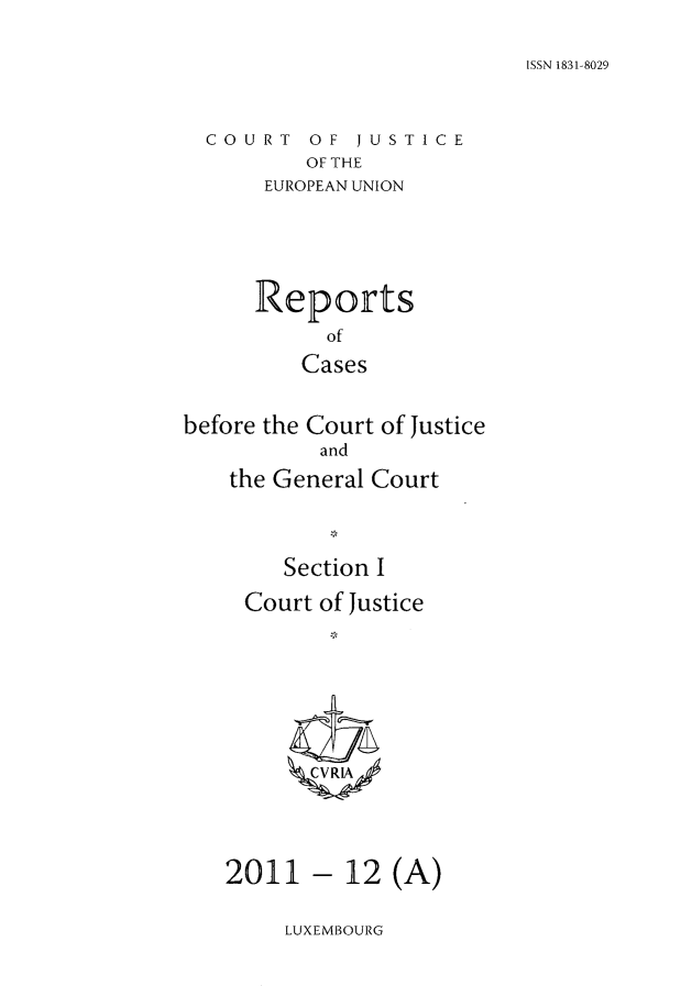 handle is hein.intyb/rcbjcofi0329 and id is 1 raw text is: ISSN 1831-8029

COURT OF JUSTICE
OF THE
EUROPEAN UNION

Reports
of
Cases
before the Court of Justice
and
the General Court
Section I
Court of Justice
CCVRIA4

- 12 (A)

LUXEMBOURG

2011


