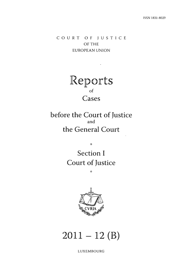 handle is hein.intyb/rcbjcofi0330 and id is 1 raw text is: ISSN 1831-8029

COURT OF JUSTICE
OF THE
EUROPEAN UNION

Reports
of
Cases
before the Court of Justice
and
the General Court
Section I
Court of Justice
CVR[A

- 12 (B)

LUXEMBOURG

2011


