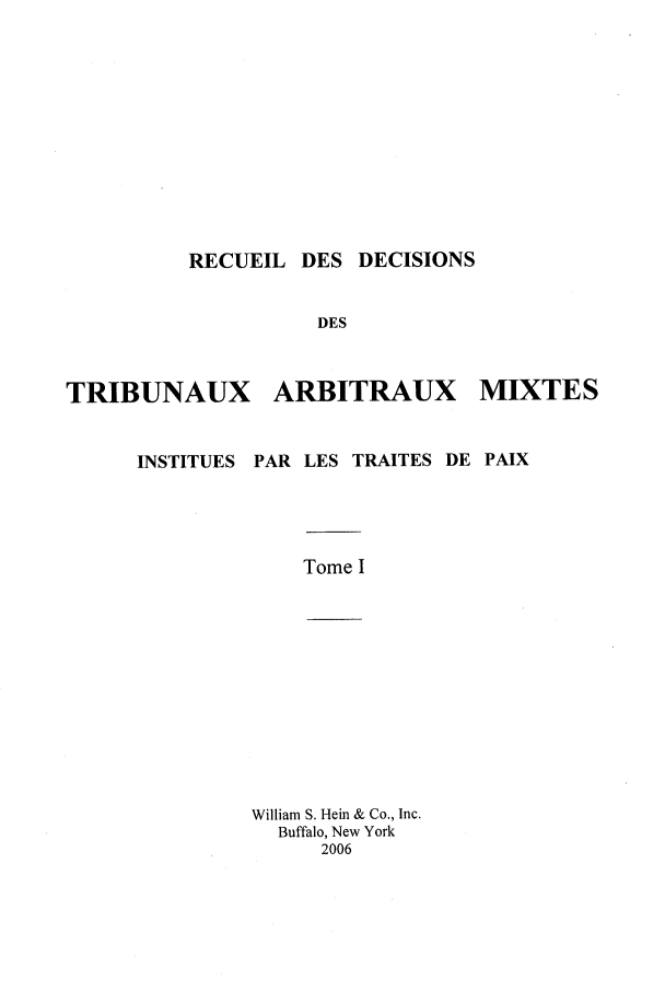 handle is hein.intyb/rdddt0001 and id is 1 raw text is: RECUEIL DES DECISIONS
DES
TRIBUNAUX ARBITRAUX MIXTES
INSTITUES PAR LES TRAITES DE PAIX
Tome I
William S. Hein & Co., Inc.
Buffalo, New York
2006


