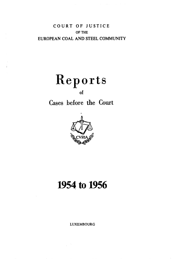 handle is hein.intyb/recabec0001 and id is 1 raw text is: COURT OF JUSTICE
OF THE
EUROPEAN COAL AND STEEL COMMUNITY
Reports
of

Cases before the

Court

1954 to 1956

LUXEMBOURG


