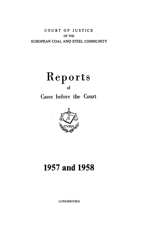 handle is hein.intyb/recabec0002 and id is 1 raw text is: COURT OF JUSTICE
OF THE
EUROPEAN COAL AND STEEL COMMUNITY
Reports
of
Cases before the Court

1957 and 1958

LUXEMBOURG


