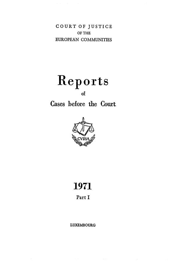 handle is hein.intyb/recabec0017 and id is 1 raw text is: COURT OF JUSTICE
OF THE
EUROPEAN COMMUNITIES
Reports
of
Cases before the Court

1971
Part I

LUXEMBOURG


