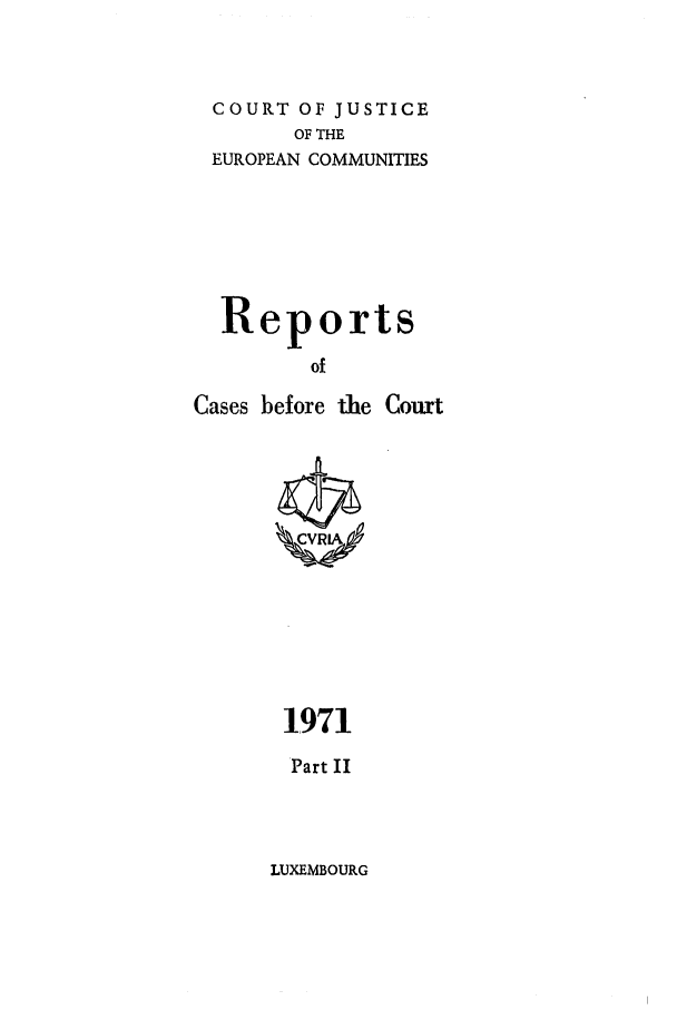 handle is hein.intyb/recabec0018 and id is 1 raw text is: COURT OF JUSTICE
OF THE
EUROPEAN COMMUNITIES
Reports
of
Cases before the Couxt

1971
Part II

LUXEMBOURG


